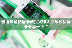 微信炸金花房卡链接火神大厅怎么买房卡分享一下“