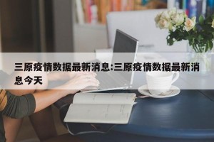 三原疫情数据最新消息:三原疫情数据最新消息今天