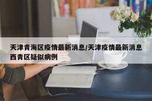 天津青海区疫情最新消息/天津疫情最新消息西青区疑似病例