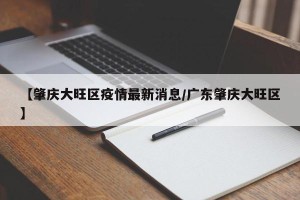 【肇庆大旺区疫情最新消息/广东肇庆大旺区】