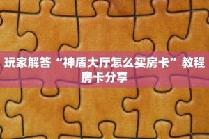 玩家解答“神盾大厅怎么买房卡”教程房卡分享
