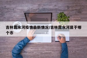 吉林露水河疫情最新情况/吉林露水河属于哪个市