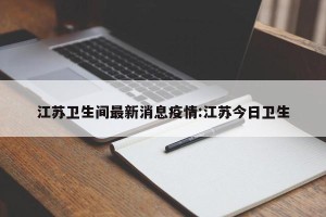 江苏卫生间最新消息疫情:江苏今日卫生