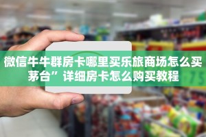 微信牛牛群房卡哪里买乐旅商场怎么买茅台”详细房卡怎么购买教程