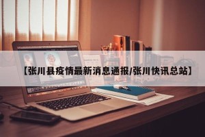 【张川县疫情最新消息通报/张川快讯总站】