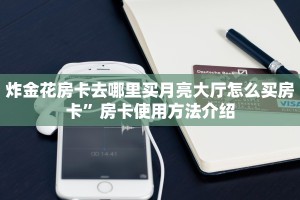 炸金花房卡去哪里买月亮大厅怎么买房卡”房卡使用方法介绍