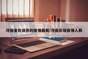 河南省长垣市的疫情最新/河南长垣疫情人数