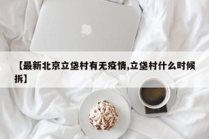 【最新北京立垡村有无疫情,立垡村什么时候拆】