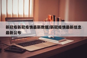 新冠疫新冠疫情最新数据/新冠疫情最新信息最新公布
