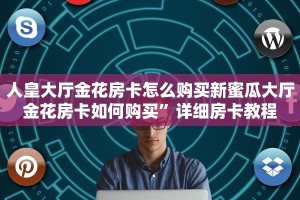 人皇大厅金花房卡怎么购买新蜜瓜大厅金花房卡如何购买”详细房卡教程