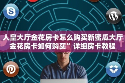 人皇大厅金花房卡怎么购买新蜜瓜大厅金花房卡如何购买”详细房卡教程
