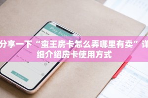 分享一下“蛮王房卡怎么弄哪里有卖”详细介绍房卡使用方式