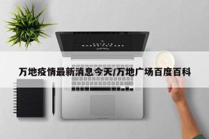 万地疫情最新消息今天/万地广场百度百科