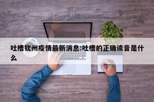 吐槽钦州疫情最新消息:吐槽的正确读音是什么