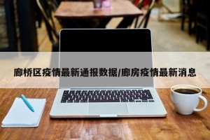 廊桥区疫情最新通报数据/廊房疫情最新消息