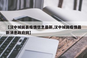 【汉中城固县疫情信息最新,汉中城固疫情最新消息政府网】
