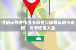 微信玩炸金花房卡哪里买随意玩房卡客服”房卡使用大全