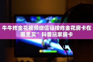 牛牛炸金花视频微信链接炸金花房卡在哪里买”科普玩家房卡