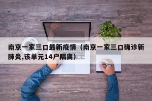 南京一家三口最新疫情（南京一家三口确诊新肺炎,该单元14户隔离）