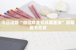 今日话题“微信炸金花从哪里来”获取房卡方式
