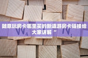 随意玩房卡哪里买的新道游房卡链接给大家讲解“