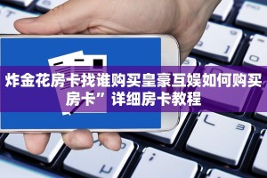 炸金花房卡找谁购买皇豪互娱如何购买房卡”详细房卡教程