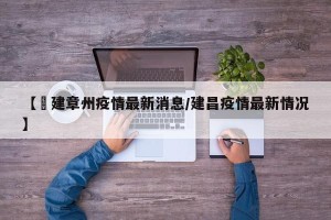 【褔建章州疫情最新消息/建昌疫情最新情况】