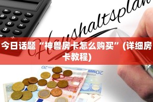 今日话题“神兽房卡怎么购买”(详细房卡教程)