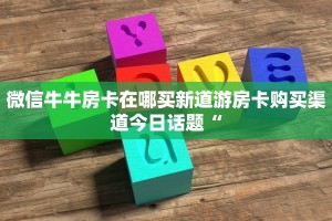 微信牛牛房卡在哪买新道游房卡购买渠道今日话题“