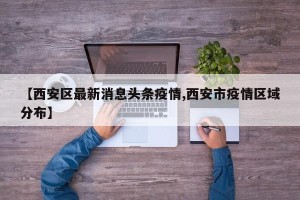 【西安区最新消息头条疫情,西安市疫情区域分布】
