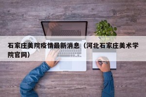 石家庄美院疫情最新消息（河北石家庄美术学院官网）