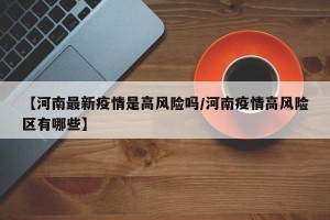 【河南最新疫情是高风险吗/河南疫情高风险区有哪些】
