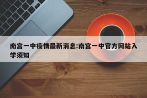南宫一中疫情最新消息:南宫一中官方网站入学须知