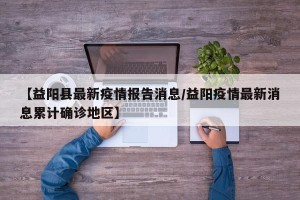 【益阳县最新疫情报告消息/益阳疫情最新消息累计确诊地区】