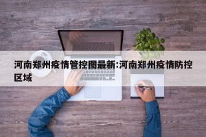 河南郑州疫情管控图最新:河南郑州疫情防控区域