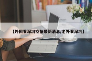 【外国看深圳疫情最新消息/老外看深圳】