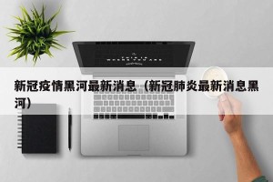 新冠疫情黑河最新消息（新冠肺炎最新消息黑河）