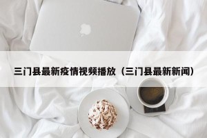 三门县最新疫情视频播放（三门县最新新闻）