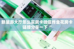 新星游大厅怎么买房卡微信炸金花房卡链接分享一下“