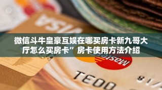 微信斗牛皇豪互娱在哪买房卡新九哥大厅怎么买房卡”房卡使用方法介绍