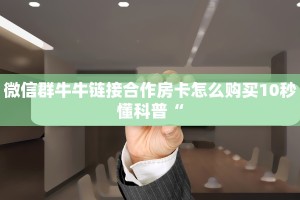 微信群牛牛链接合作房卡怎么购买10秒懂科普“