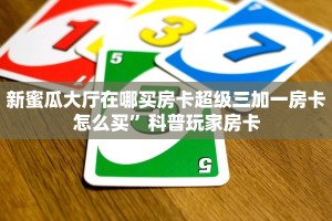 新蜜瓜大厅在哪买房卡超级三加一房卡怎么买”科普玩家房卡