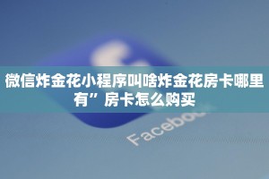 微信炸金花小程序叫啥炸金花房卡哪里有”房卡怎么购买