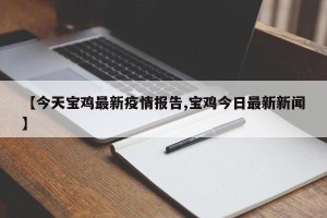 【今天宝鸡最新疫情报告,宝鸡今日最新新闻】
