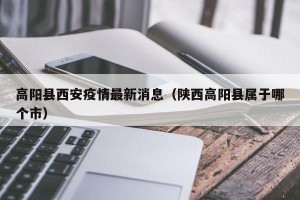 高阳县西安疫情最新消息（陕西高阳县属于哪个市）