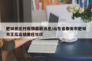 肥城姜庄村疫情最新消息/山东省泰安市肥城市王瓜店镇姜庄社区