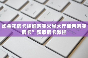 炸金花房卡找谁购买火星大厅如何购买房卡”获取房卡教程