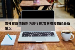 吉林省疫情最新消息行程:吉林省疫情的最新情况