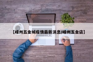 【嵊州五金城疫情最新消息/嵊州五金店】