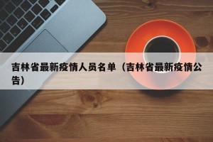 吉林省最新疫情人员名单（吉林省最新疫情公告）